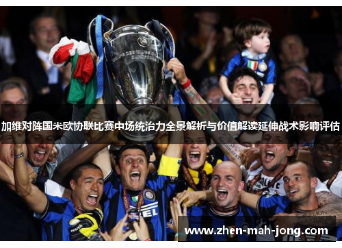 加维对阵国米欧协联比赛中场统治力全景解析与价值解读延伸战术影响评估 加维对阵国米欧协联比赛中场统治力全景解析与价值解读延伸战术影响评估