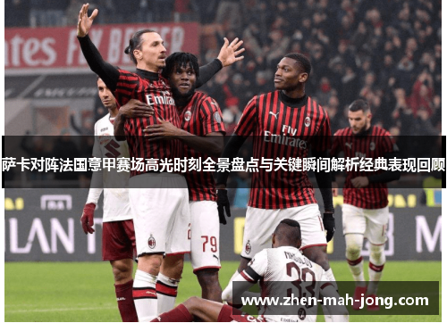 萨卡对阵法国意甲赛场高光时刻全景盘点与关键瞬间解析经典表现回顾 萨卡对阵法国意甲赛场高光时刻全景盘点与关键瞬间解析经典表现回顾