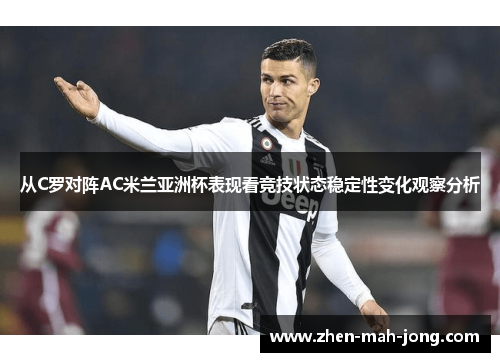 从C罗对阵AC米兰亚洲杯表现看竞技状态稳定性变化观察分析 从C罗对阵AC米兰亚洲杯表现看竞技状态稳定性变化观察分析