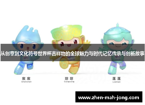 从创意到文化符号世界杯吉祥物的全球魅力与时代记忆传承与创新故事 从创意到文化符号世界杯吉祥物的全球魅力与时代记忆传承与创新故事