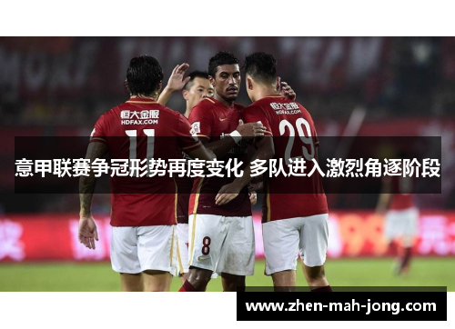 意甲联赛争冠形势再度变化 多队进入激烈角逐阶段 意甲联赛争冠形势再度变化 多队进入激烈角逐阶段