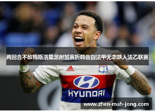 两回合不敌梅斯洛里昂附加赛折戟告别法甲无奈跌入法乙联赛 两回合不敌梅斯洛里昂附加赛折戟告别法甲无奈跌入法乙联赛