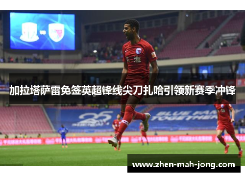 加拉塔萨雷免签英超锋线尖刀扎哈引领新赛季冲锋 加拉塔萨雷免签英超锋线尖刀扎哈引领新赛季冲锋