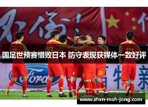 国足世预赛惜败日本 防守表现获媒体一致好评 国足世预赛惜败日本 防守表现获媒体一致好评