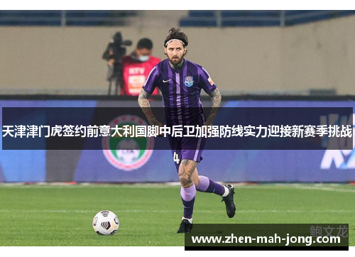 天津津门虎签约前意大利国脚中后卫加强防线实力迎接新赛季挑战 天津津门虎签约前意大利国脚中后卫加强防线实力迎接新赛季挑战