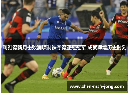 利雅得新月击败浦项制铁夺得亚冠冠军 成就辉煌历史时刻