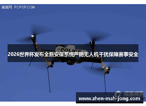 2026世界杯发布全新安保系统严防无人机干扰保障赛事安全 2026世界杯发布全新安保系统严防无人机干扰保障赛事安全