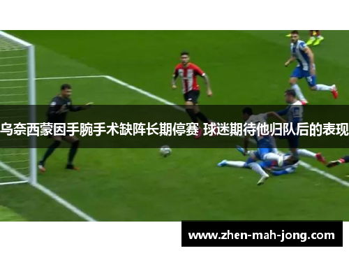 乌奈西蒙因手腕手术缺阵长期停赛 球迷期待他归队后的表现 乌奈西蒙因手腕手术缺阵长期停赛 球迷期待他归队后的表现