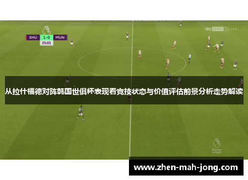 从拉什福德对阵韩国世俱杯表现看竞技状态与价值评估前景分析走势解读