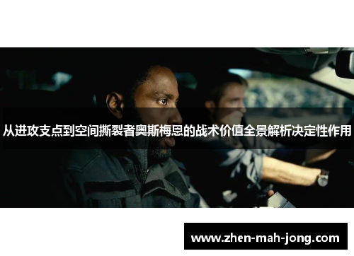 从进攻支点到空间撕裂者奥斯梅恩的战术价值全景解析决定性作用 从进攻支点到空间撕裂者奥斯梅恩的战术价值全景解析决定性作用