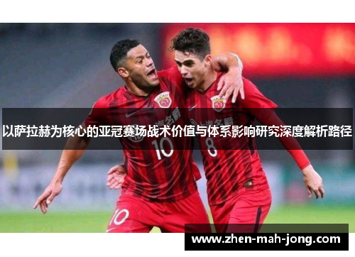以萨拉赫为核心的亚冠赛场战术价值与体系影响研究深度解析路径