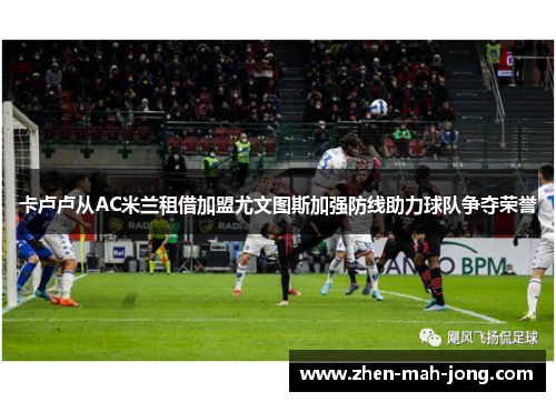 卡卢卢从AC米兰租借加盟尤文图斯加强防线助力球队争夺荣誉 卡卢卢从AC米兰租借加盟尤文图斯加强防线助力球队争夺荣誉