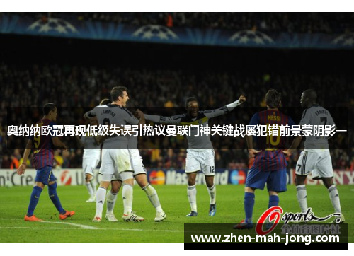 奥纳纳欧冠再现低级失误引热议曼联门神关键战屡犯错前景蒙阴影一 奥纳纳欧冠再现低级失误引热议曼联门神关键战屡犯错前景蒙阴影一