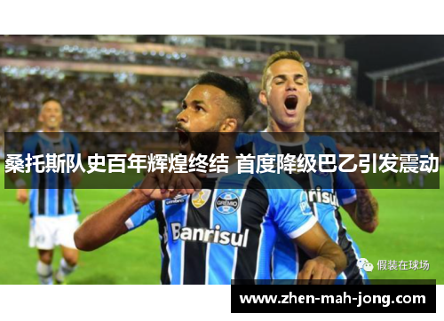 桑托斯队史百年辉煌终结 首度降级巴乙引发震动 桑托斯队史百年辉煌终结 首度降级巴乙引发震动