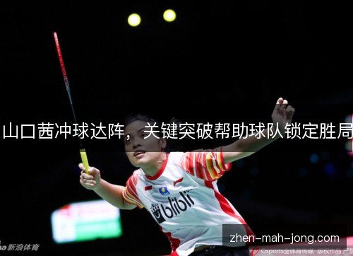 山口茜冲球达阵,关键突破帮助球队锁定胜局 山口茜冲球达阵,关键突破帮助球队锁定胜局