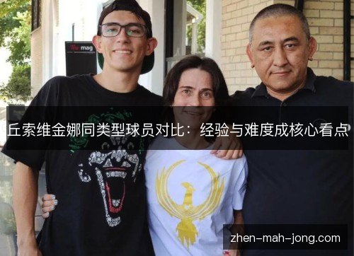 丘索维金娜同类型球员对比:经验与难度成核心看点 丘索维金娜同类型球员对比:经验与难度成核心看点